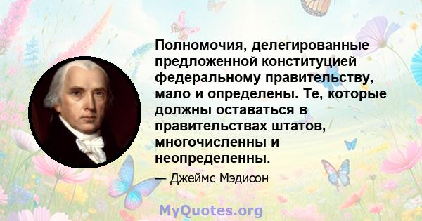 Полномочия, делегированные предложенной конституцией федеральному правительству, мало и определены. Те, которые должны оставаться в правительствах штатов, многочисленны и неопределенны.