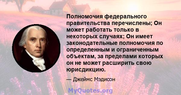 Полномочия федерального правительства перечислены; Он может работать только в некоторых случаях; Он имеет законодательные полномочия по определенным и ограниченным объектам, за пределами которых он не может расширить