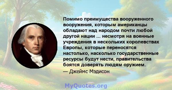 Помимо преимущества вооруженного вооружения, которым американцы обладают над народом почти любой другой нации ... несмотря на военные учреждения в нескольких королевствах Европы, которые переносятся настолько, насколько 