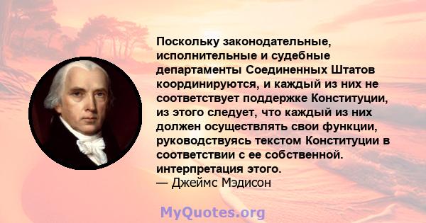 Поскольку законодательные, исполнительные и судебные департаменты Соединенных Штатов координируются, и каждый из них не соответствует поддержке Конституции, из этого следует, что каждый из них должен осуществлять свои