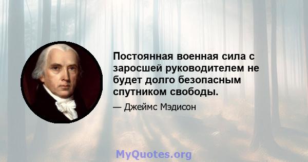 Постоянная военная сила с заросшей руководителем не будет долго безопасным спутником свободы.