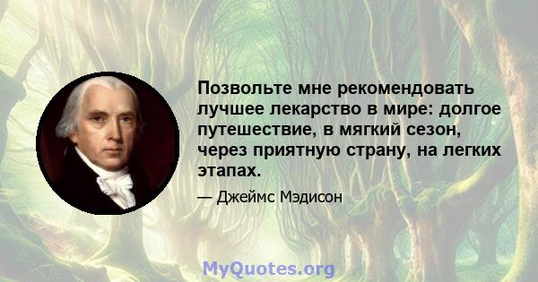 Позвольте мне рекомендовать лучшее лекарство в мире: долгое путешествие, в мягкий сезон, через приятную страну, на легких этапах.