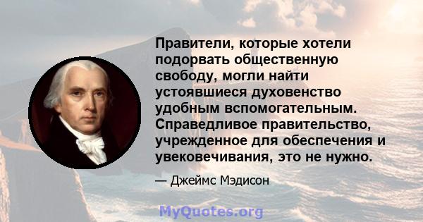 Правители, которые хотели подорвать общественную свободу, могли найти устоявшиеся духовенство удобным вспомогательным. Справедливое правительство, учрежденное для обеспечения и увековечивания, это не нужно.