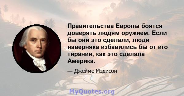 Правительства Европы боятся доверять людям оружием. Если бы они это сделали, люди наверняка избавились бы от иго тирании, как это сделала Америка.