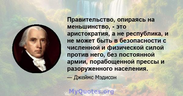 Правительство, опираясь на меньшинство, - это аристократия, а не республика, и не может быть в безопасности с численной и физической силой против него, без постоянной армии, порабощенной прессы и разоруженного населения.