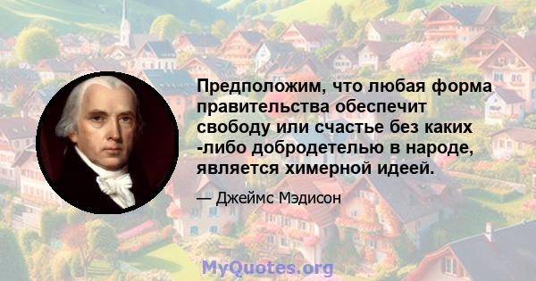 Предположим, что любая форма правительства обеспечит свободу или счастье без каких -либо добродетелью в народе, является химерной идеей.