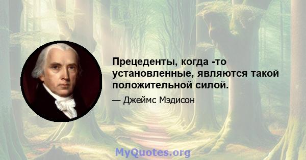 Прецеденты, когда -то установленные, являются такой положительной силой.