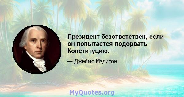 Президент безответствен, если он попытается подорвать Конституцию.