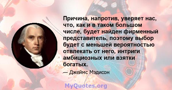 Причина, напротив, уверяет нас, что, как и в таком большом числе, будет найден фирменный представитель, поэтому выбор будет с меньшей вероятностью отвлекать от него, интриги амбициозных или взятки богатых.