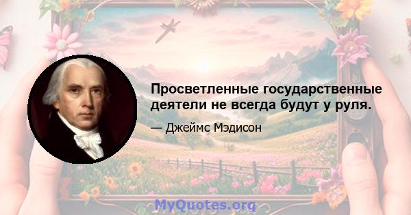 Просветленные государственные деятели не всегда будут у руля.