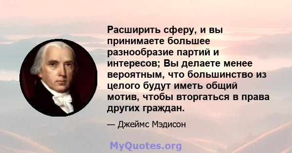 Расширить сферу, и вы принимаете большее разнообразие партий и интересов; Вы делаете менее вероятным, что большинство из целого будут иметь общий мотив, чтобы вторгаться в права других граждан.