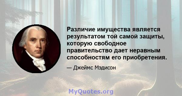 Различие имущества является результатом той самой защиты, которую свободное правительство дает неравным способностям его приобретения.