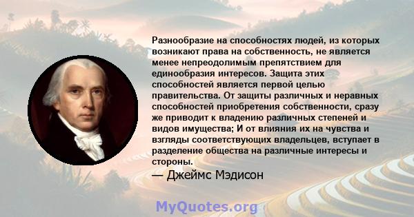 Разнообразие на способностях людей, из которых возникают права на собственность, не является менее непреодолимым препятствием для единообразия интересов. Защита этих способностей является первой целью правительства. От