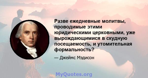 Разве ежедневные молитвы, проводимые этими юридическими церковными, уже вырождающимися в скудную посещаемость, и утомительная формальность?