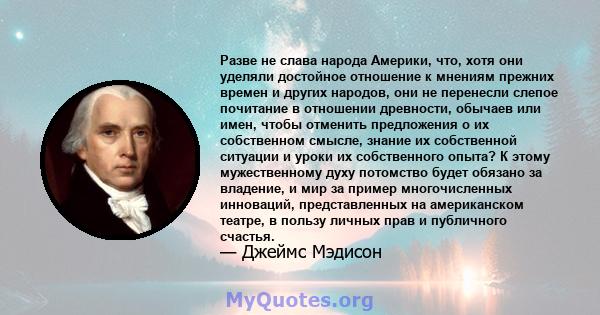 Разве не слава народа Америки, что, хотя они уделяли достойное отношение к мнениям прежних времен и других народов, они не перенесли слепое почитание в отношении древности, обычаев или имен, чтобы отменить предложения о 