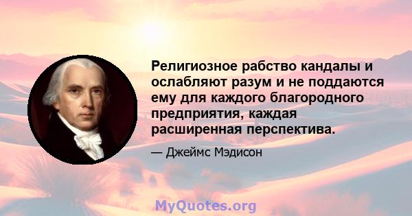 Религиозное рабство кандалы и ослабляют разум и не поддаются ему для каждого благородного предприятия, каждая расширенная перспектива.