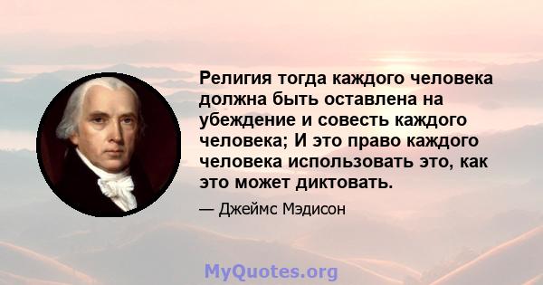 Религия тогда каждого человека должна быть оставлена ​​на убеждение и совесть каждого человека; И это право каждого человека использовать это, как это может диктовать.