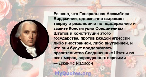 Решено, что Генеральная Ассамблея Вирджинии, однозначно выражает твердую резолюцию по поддержанию и защите Конституции Соединенных Штатов и Конституции этого государства, против каждой агрессии либо иностранной, либо