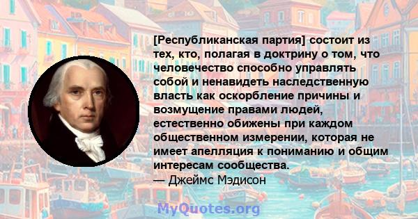 [Республиканская партия] состоит из тех, кто, полагая в доктрину о том, что человечество способно управлять собой и ненавидеть наследственную власть как оскорбление причины и возмущение правами людей, естественно