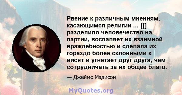 Рвение к различным мнениям, касающимся религии ... [[] разделило человечество на партии, воспаляет их взаимной враждебностью и сделала их гораздо более склонными к висят и угнетает друг друга, чем сотрудничать за их