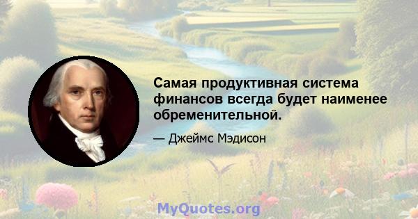 Самая продуктивная система финансов всегда будет наименее обременительной.