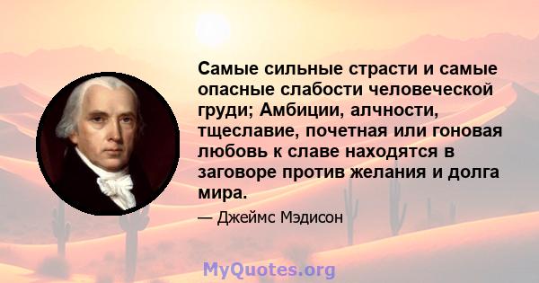 Самые сильные страсти и самые опасные слабости человеческой груди; Амбиции, алчности, тщеславие, почетная или гоновая любовь к славе находятся в заговоре против желания и долга мира.