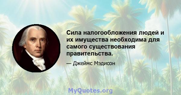 Сила налогообложения людей и их имущества необходима для самого существования правительства.