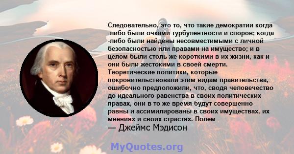 Следовательно, это то, что такие демократии когда -либо были очками турбулентности и споров; когда -либо были найдены несовместимыми с личной безопасностью или правами на имущество; и в целом были столь же короткими в