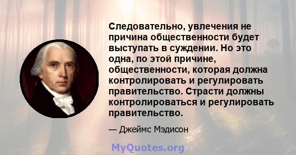 Следовательно, увлечения не причина общественности будет выступать в суждении. Но это одна, по этой причине, общественности, которая должна контролировать и регулировать правительство. Страсти должны контролироваться и