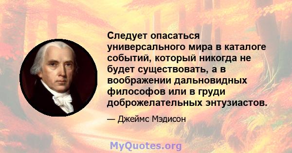 Следует опасаться универсального мира в каталоге событий, который никогда не будет существовать, а в воображении дальновидных философов или в груди доброжелательных энтузиастов.