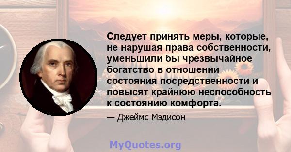 Следует принять меры, которые, не нарушая права собственности, уменьшили бы чрезвычайное богатство в отношении состояния посредственности и повысят крайнюю неспособность к состоянию комфорта.