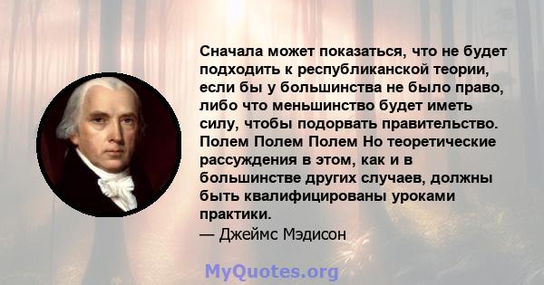 Сначала может показаться, что не будет подходить к республиканской теории, если бы у большинства не было право, либо что меньшинство будет иметь силу, чтобы подорвать правительство. Полем Полем Полем Но теоретические