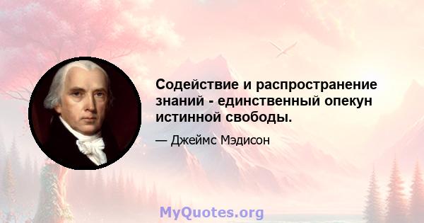 Содействие и распространение знаний - единственный опекун истинной свободы.