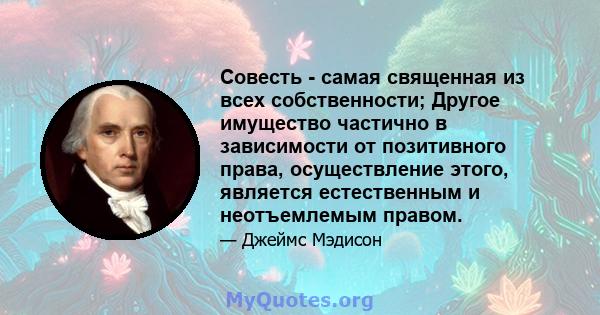 Совесть - самая священная из всех собственности; Другое имущество частично в зависимости от позитивного права, осуществление этого, является естественным и неотъемлемым правом.