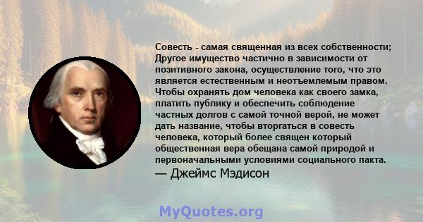 Совесть - самая священная из всех собственности; Другое имущество частично в зависимости от позитивного закона, осуществление того, что это является естественным и неотъемлемым правом. Чтобы охранять дом человека как