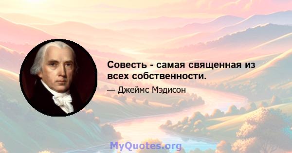 Совесть - самая священная из всех собственности.