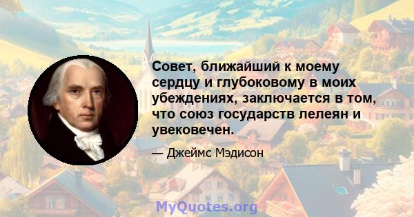 Совет, ближайший к моему сердцу и глубоковому в моих убеждениях, заключается в том, что союз государств лелеян и увековечен.