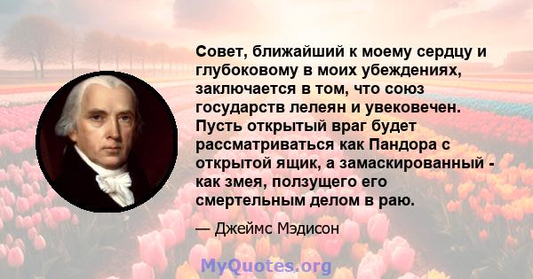 Совет, ближайший к моему сердцу и глубоковому в моих убеждениях, заключается в том, что союз государств лелеян и увековечен. Пусть открытый враг будет рассматриваться как Пандора с открытой ящик, а замаскированный - как 