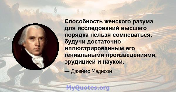 Способность женского разума для исследований высшего порядка нельзя сомневаться, будучи достаточно иллюстрированным его гениальными произведениями, эрудицией и наукой.