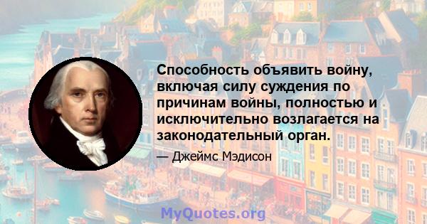 Способность объявить войну, включая силу суждения по причинам войны, полностью и исключительно возлагается на законодательный орган.