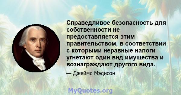 Справедливое безопасность для собственности не предоставляется этим правительством, в соответствии с которыми неравные налоги угнетают один вид имущества и вознаграждают другого вида.