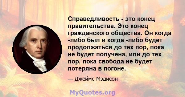 Справедливость - это конец правительства. Это конец гражданского общества. Он когда -либо был и когда -либо будет продолжаться до тех пор, пока не будет получена, или до тех пор, пока свобода не будет потеряна в погоне.