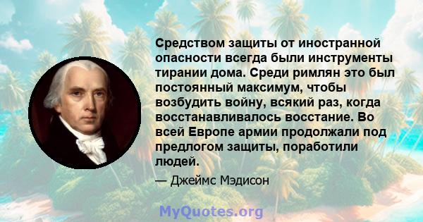 Средством защиты от иностранной опасности всегда были инструменты тирании дома. Среди римлян это был постоянный максимум, чтобы возбудить войну, всякий раз, когда восстанавливалось восстание. Во всей Европе армии