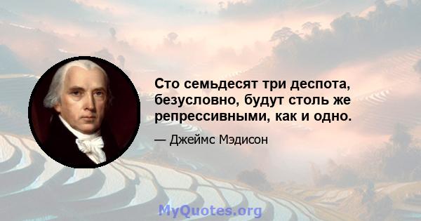 Сто семьдесят три деспота, безусловно, будут столь же репрессивными, как и одно.