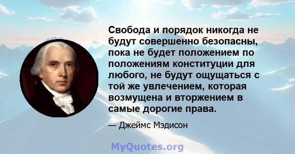 Свобода и порядок никогда не будут совершенно безопасны, пока не будет положением по положениям конституции для любого, не будут ощущаться с той же увлечением, которая возмущена и вторжением в самые дорогие права.