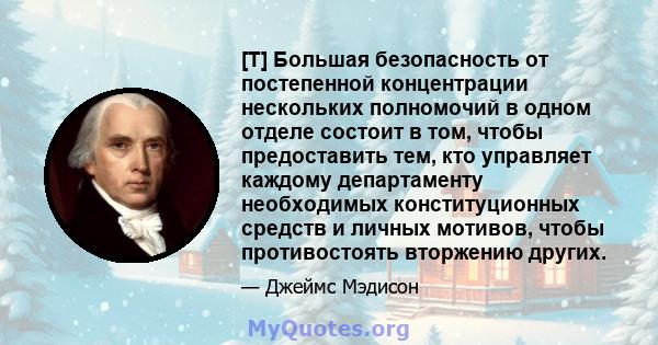 [T] Большая безопасность от постепенной концентрации нескольких полномочий в одном отделе состоит в том, чтобы предоставить тем, кто управляет каждому департаменту необходимых конституционных средств и личных мотивов,