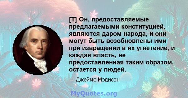 [T] Он, предоставляемые предлагаемыми конституцией, являются даром народа, и они могут быть возобновлены ими при извращении в их угнетение, и каждая власть, не предоставленная таким образом, остается у людей.