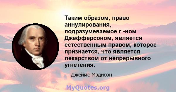 Таким образом, право аннулирования, подразумеваемое г -ном Джефферсоном, является естественным правом, которое признается, что является лекарством от непрерывного угнетения.