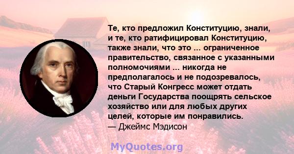 Те, кто предложил Конституцию, знали, и те, кто ратифицировал Конституцию, также знали, что это ... ограниченное правительство, связанное с указанными полномочиями ... никогда не предполагалось и не подозревалось, что