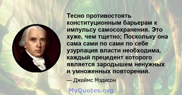 Тесно противостоять конституционным барьерам к импульсу самосохранения. Это хуже, чем тщетно; Поскольку она сама сами по сами по себе узурпация власти необходима, каждый прецедент которого является зародышем ненужных и